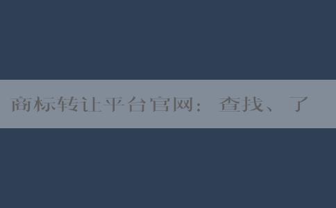 商標轉讓平臺官網(wǎng)：查找、了解、優(yōu)勢及交易操作指南