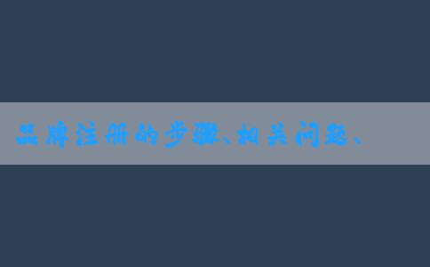 品牌注冊(cè)的步驟、相關(guān)問題、查詢方法和所需材料