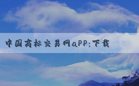 中國商標交易網(wǎng)aPP：下載、介紹、使用和優(yōu)勢