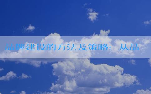 品牌建設(shè)的方法及策略：從品牌宣傳、**、傳播到擴(kuò)張的全方位指南