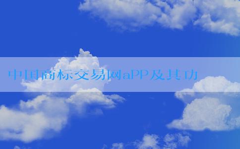 中國商標交易網aPP及其功能和優(yōu)勢介紹
