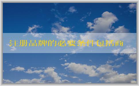 注冊品牌的必要條件包括商標的獨特性和經(jīng)過審查