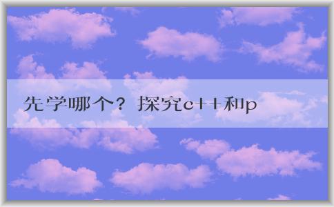 先學(xué)哪個？探究c++和python的區(qū)別和學(xué)習(xí)意義