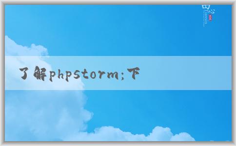 了解phpstorm：下載、功能介紹、優(yōu)點和調(diào)試教程