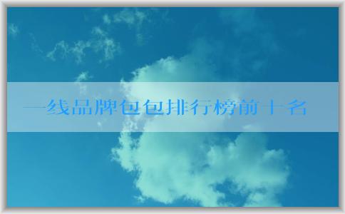 一線品牌包包排行榜前十名的設計、工藝和材料與用料