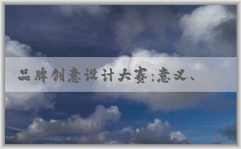 品牌創(chuàng)意設(shè)計(jì)大賽：意義、評(píng)審標(biāo)準(zhǔn)及介紹