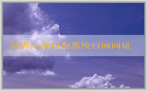 品牌注冊(cè)查詢(xún)系統(tǒng)官網(wǎng)網(wǎng)址及其應(yīng)用場(chǎng)景介紹