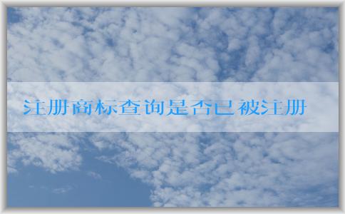 注冊(cè)商標(biāo)查詢(xún)是否已被注冊(cè)：入口、含義、必要性、操作指南