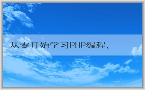 從零開始學(xué)習(xí)PHP編程，包括入門教程、學(xué)習(xí)方法和意義。