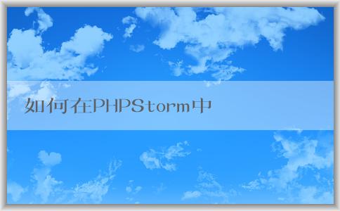 如何在PHPStorm中配置p（包括composer、PHP版本和調(diào)試環(huán)境）？