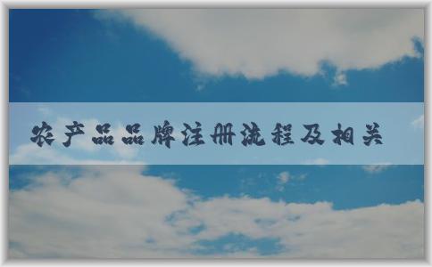 農(nóng)產(chǎn)品品牌注冊(cè)流程及相關(guān)問(wèn)題解析