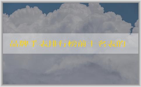 品牌手表排行榜前十名表的價(jià)格、材質(zhì)和款式匯總