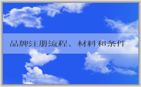 品牌注冊流程、材料和條件詳解