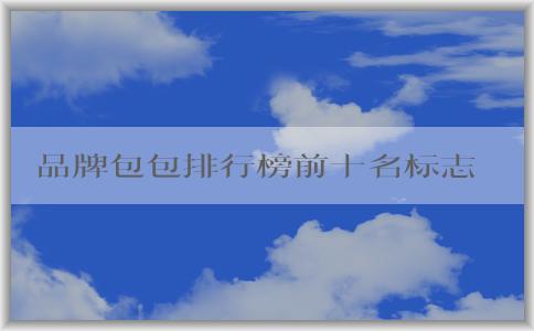 品牌包包排行榜前十名標(biāo)志男的價格、地位和備受推崇的原因