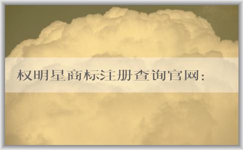 權(quán)明星商標(biāo)注冊查詢官網(wǎng)：最新消息、介紹、查詢和注冊操作指南