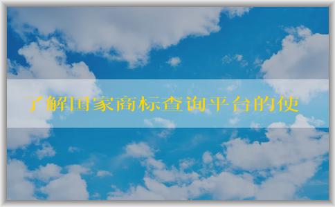 了解國家商標查詢平臺的使用方法、優(yōu)勢。