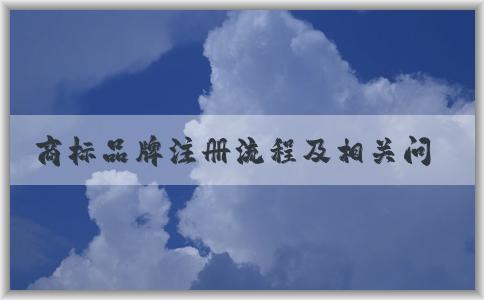 商標品牌注冊流程及相關(guān)問題、申請條件和資料準備