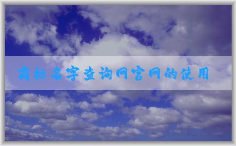 商標(biāo)名字查詢網(wǎng)官網(wǎng)的使用指南（包含商標(biāo)查詢、商標(biāo)注冊、吉兇查詢等）