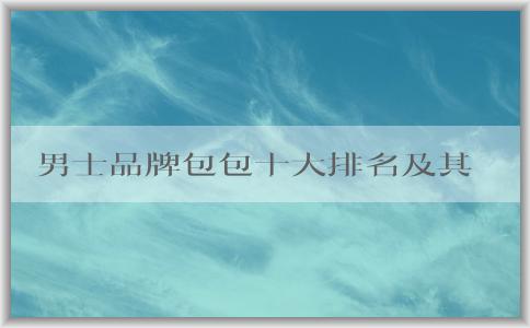 男士品牌包包十大排名及其參考標(biāo)準(zhǔn)和消費(fèi)者的幫助