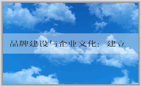 品牌建設與企業(yè)文化：建立品牌形象的好處和意義