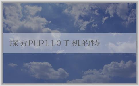 探究PHP110手機的特點、技術(shù)、適用人群及其介紹