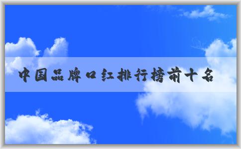 中國(guó)品牌口紅排行榜前十名及其適合的人群評(píng)價(jià)