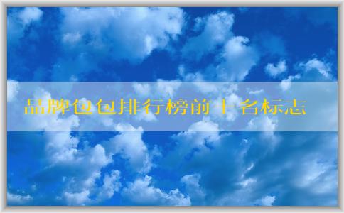 品牌包包排行榜前十名標(biāo)志男的價(jià)格、地位和備受推崇的原因