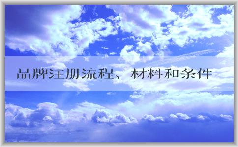 品牌注冊流程、材料和條件詳解