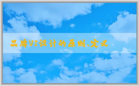 品牌VI設(shè)計(jì)的原則、定義、作用及步驟概述